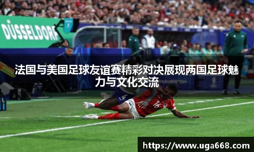 法国与美国足球友谊赛精彩对决展现两国足球魅力与文化交流