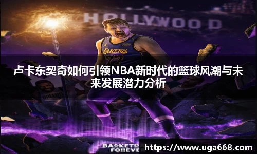 卢卡东契奇如何引领NBA新时代的篮球风潮与未来发展潜力分析