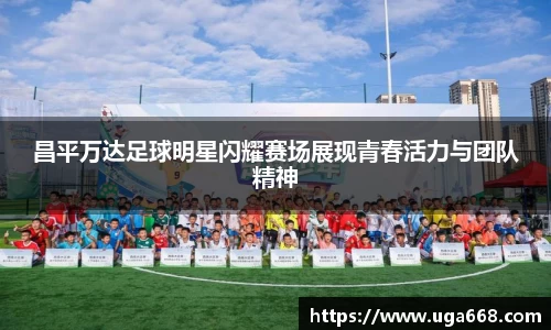 昌平万达足球明星闪耀赛场展现青春活力与团队精神