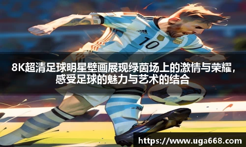 8K超清足球明星壁画展现绿茵场上的激情与荣耀，感受足球的魅力与艺术的结合
