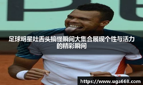 足球明星吐舌头搞怪瞬间大集合展现个性与活力的精彩瞬间