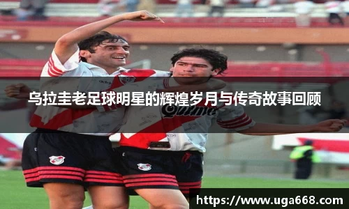 乌拉圭老足球明星的辉煌岁月与传奇故事回顾