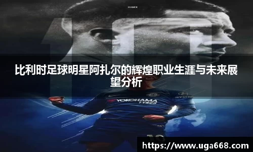 比利时足球明星阿扎尔的辉煌职业生涯与未来展望分析