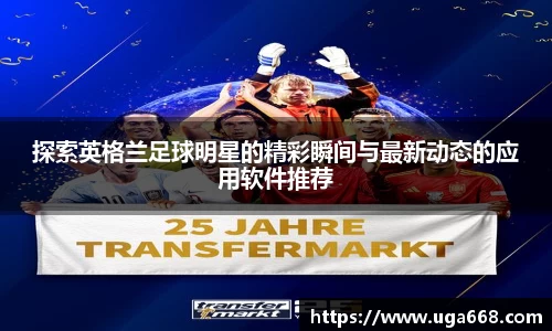 探索英格兰足球明星的精彩瞬间与最新动态的应用软件推荐