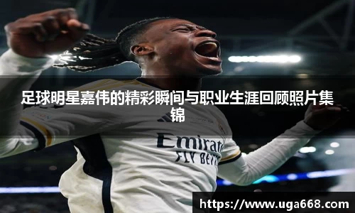 足球明星嘉伟的精彩瞬间与职业生涯回顾照片集锦