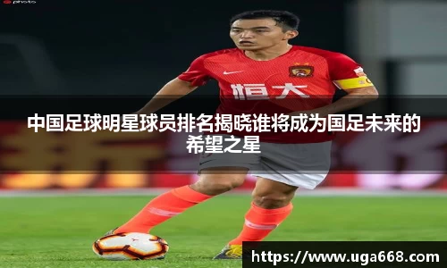 中国足球明星球员排名揭晓谁将成为国足未来的希望之星