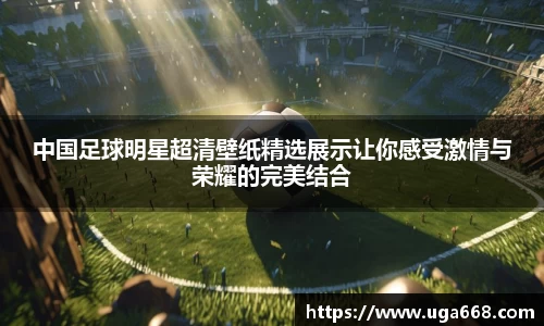 中国足球明星超清壁纸精选展示让你感受激情与荣耀的完美结合
